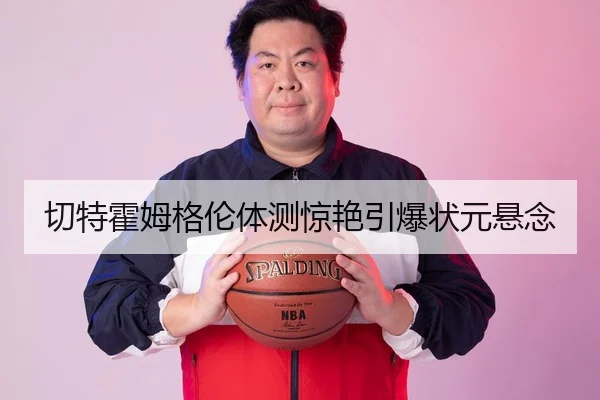 切特霍姆格伦体测惊艳引爆状元悬念